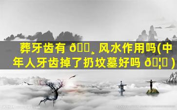 葬牙齿有 🕸 风水作用吗(中年人牙齿掉了扔坟墓好吗 🦋 )